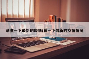 请查一下最新的疫情/看一下最新的疫情情况