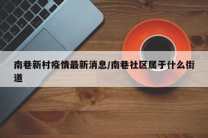 南巷新村疫情最新消息/南巷社区属于什么街道