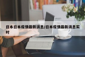日本日本疫情最新消息/日本疫情最新消息实时