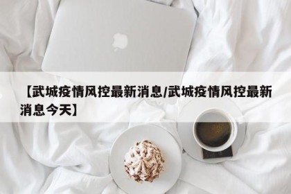 【武城疫情风控最新消息/武城疫情风控最新消息今天】