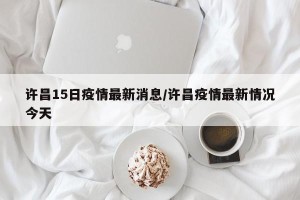 许昌15日疫情最新消息/许昌疫情最新情况今天