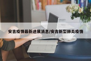 安吉疫情最新进展消息/安吉新型肺炎疫情