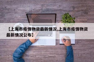 【上海市疫情物资最新情况,上海市疫情物资最新情况公布】
