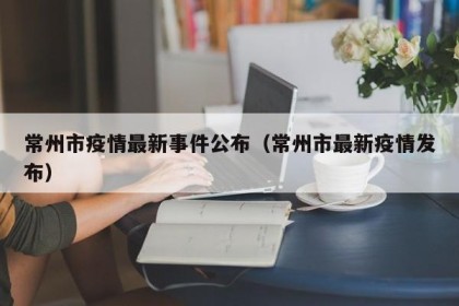 常州市疫情最新事件公布（常州市最新疫情发布）