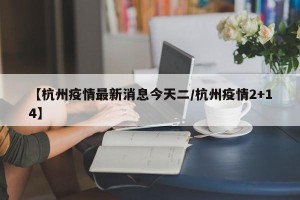 【杭州疫情最新消息今天二/杭州疫情2+14】