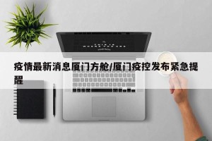 疫情最新消息厦门方舱/厦门疫控发布紧急提醒