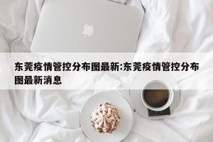 东莞疫情管控分布图最新:东莞疫情管控分布图最新消息