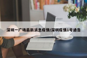 深圳一广场最新消息疫情/深圳疫情1号通告