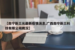 【南宁新三元最新疫情消息,广西南宁新三科技有限公司概况】