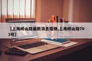 【上海崂山路最新消息疫情,上海崂山路703号】
