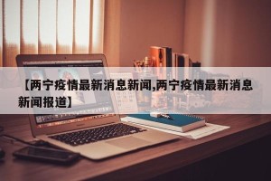 【两宁疫情最新消息新闻,两宁疫情最新消息新闻报道】