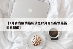 【2月青岛疫情最新消息/2月青岛疫情最新消息新闻】