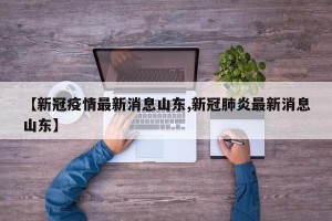 【新冠疫情最新消息山东,新冠肺炎最新消息山东】