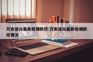 万安遂川最新疫情防控:万安遂川最新疫情防控情况