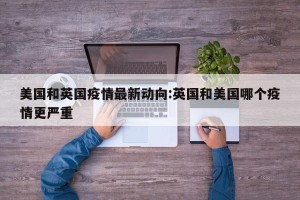 美国和英国疫情最新动向:英国和美国哪个疫情更严重