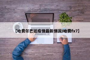 【哈费尔巴廷疫情最新情况/哈费fx7】