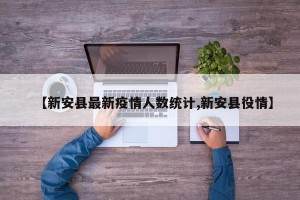 【新安县最新疫情人数统计,新安县役情】