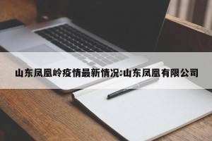 山东凤凰岭疫情最新情况:山东凤凰有限公司