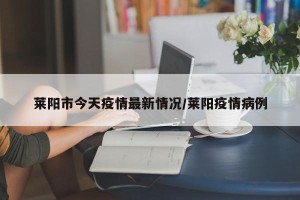 莱阳市今天疫情最新情况/莱阳疫情病例