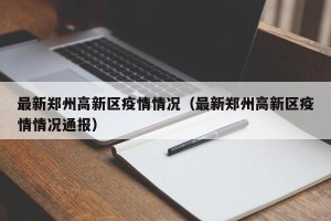 最新郑州高新区疫情情况（最新郑州高新区疫情情况通报）