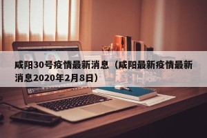 咸阳30号疫情最新消息（咸阳最新疫情最新消息2020年2月8日）