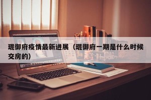琨御府疫情最新进展（琨御府一期是什么时候交房的）