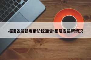 福建省最新疫情防控通告:福建省最新情况