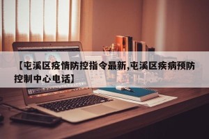 【屯溪区疫情防控指令最新,屯溪区疾病预防控制中心电话】