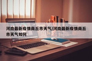 河南最新疫情商丘市天气/河南最新疫情商丘市天气如何