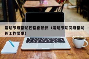 清明节疫情防控指南最新（清明节期间疫情防控工作要求）