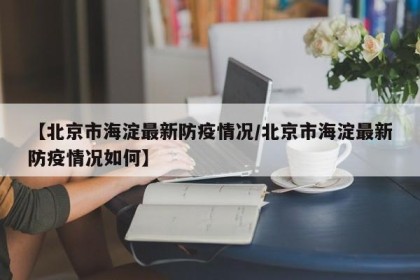 【北京市海淀最新防疫情况/北京市海淀最新防疫情况如何】
