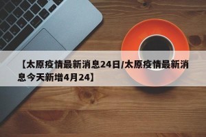 【太原疫情最新消息24日/太原疫情最新消息今天新增4月24】
