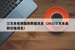 三文鱼疫情最新数据消息（2021三文鱼最新价格消息）