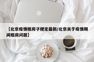 【北京疫情租房子规定最新/北京关于疫情期间租房问题】