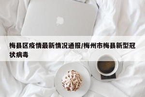 梅县区疫情最新情况通报/梅州市梅县新型冠状病毒