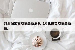 河北保定容疫情最新消息（河北保定疫情最新情）