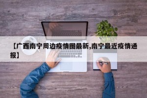 【广西南宁周边疫情图最新,南宁最近疫情通报】