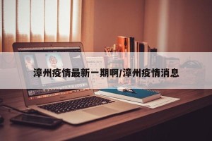 漳州疫情最新一期啊/漳州疫情消息