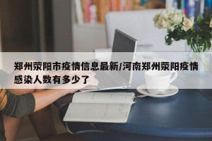 郑州荥阳市疫情信息最新/河南郑州荥阳疫情感染人数有多少了