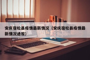 安庆宿松县疫情最新情况（安庆宿松县疫情最新情况通报）