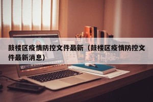 鼓楼区疫情防控文件最新（鼓楼区疫情防控文件最新消息）