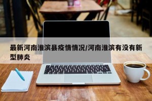 最新河南淮滨县疫情情况/河南淮滨有没有新型肺炎