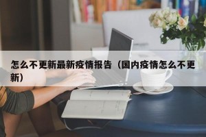 怎么不更新最新疫情报告（国内疫情怎么不更新）