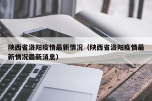 陕西省洛阳疫情最新情况（陕西省洛阳疫情最新情况最新消息）