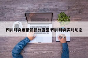 四川肺炎疫情最新分区图/四川肺炎实时动态