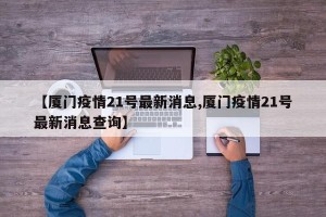 【厦门疫情21号最新消息,厦门疫情21号最新消息查询】