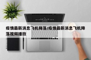 疫情最新消息飞机降落/疫情最新消息飞机降落视频播放