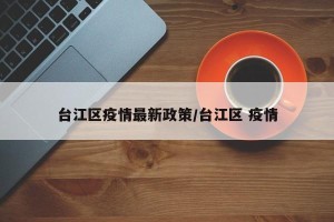 台江区疫情最新政策/台江区 疫情
