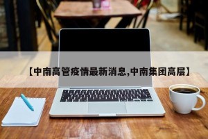 【中南高管疫情最新消息,中南集团高层】
