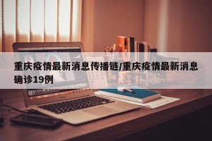 重庆疫情最新消息传播链/重庆疫情最新消息确诊19例